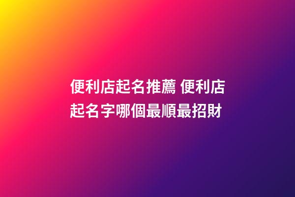 便利店起名推薦 便利店起名字哪個最順最招財